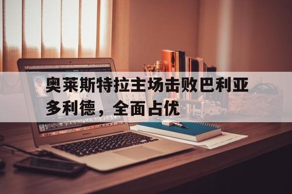 奥莱斯特拉主场击败巴利亚多利德，全面占优的简单介绍